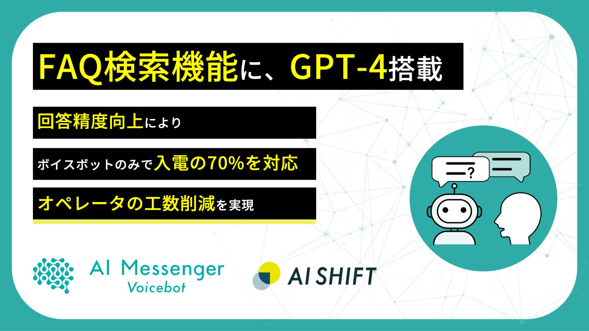 「AI Messenger Voicebot」、FAQ検索機能にGPT-4を搭載！ 〜回答精度向上によりボイスボットのみで入電の70%に対応し、オペレータの工数削減を実現〜