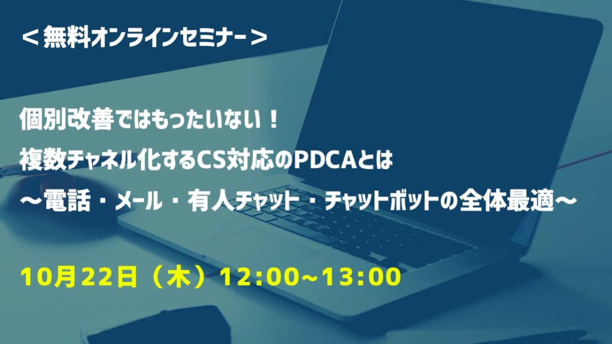 【10月22日(木)開催｜オンラインセミナー】個別改善ではもったいない！複数チャネル化するCS対応のPDCAとは ～電話・メール・有人チャット・チャットボットの全体最適～