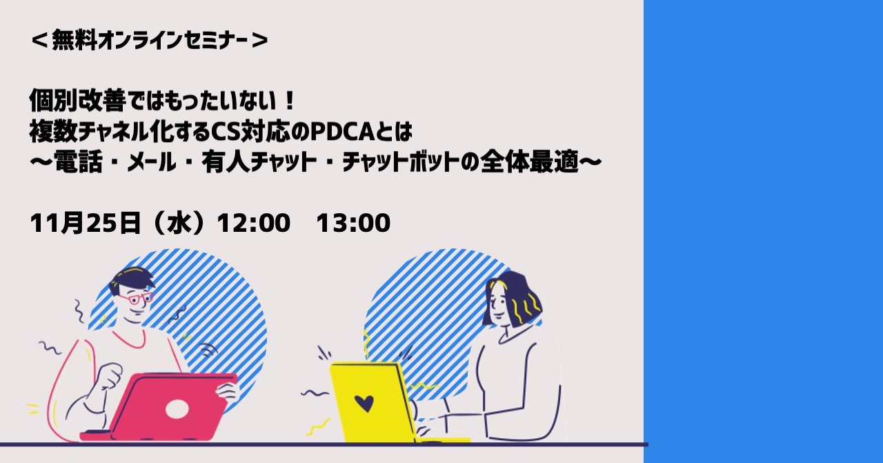 【11月25日(水)開催｜オンラインセミナー】個別改善ではもったいない！複数チャネル化するCS対応のPDCAとは ～電話・メール・有人チャット・チャットボットの全体最適～